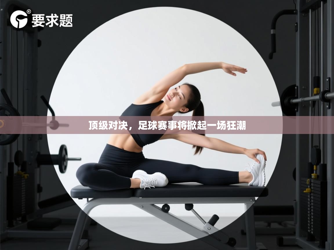 顶级对决,足球赛事将掀起一场狂潮