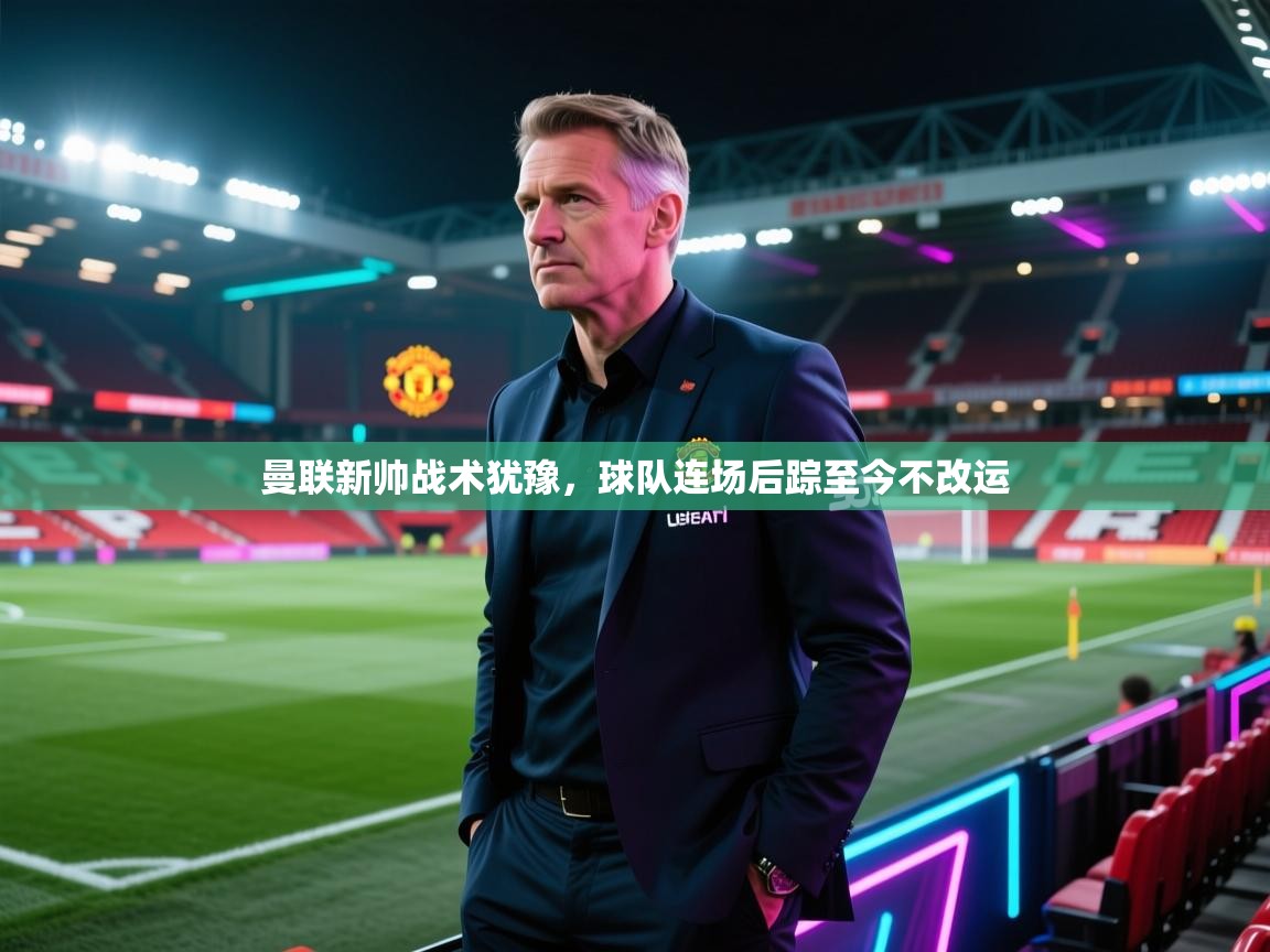 曼联新帅战术犹豫，球队连场后踪至今不改运