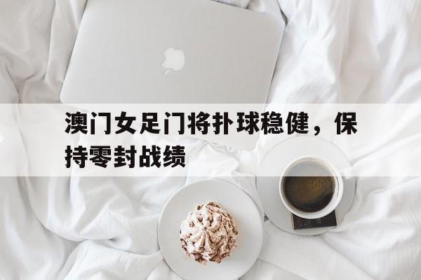 开云体育网-关于澳门女足门将扑球稳健，保持零封战绩的信息